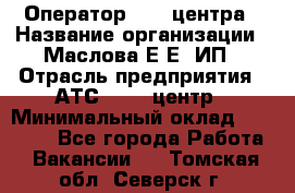 Оператор Call-центра › Название организации ­ Маслова Е Е, ИП › Отрасль предприятия ­ АТС, call-центр › Минимальный оклад ­ 20 000 - Все города Работа » Вакансии   . Томская обл.,Северск г.